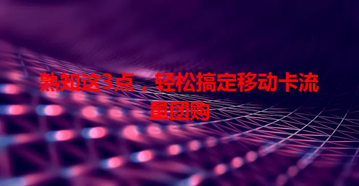 熟知这3点，轻松搞定移动卡流量团购