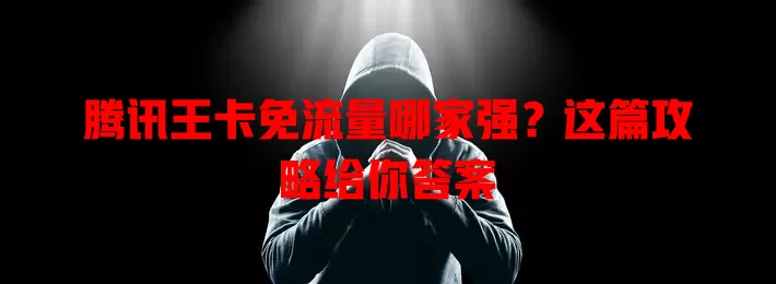 腾讯王卡免流量哪家强？这篇攻略给你答案