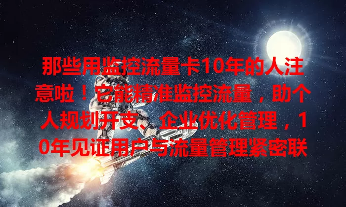 那些用监控流量卡10年的人注意啦！它能精准监控流量，助个人规划开支、企业优化管理，10年见证用户与流量管理紧密联系，是优化网络体验的典范！