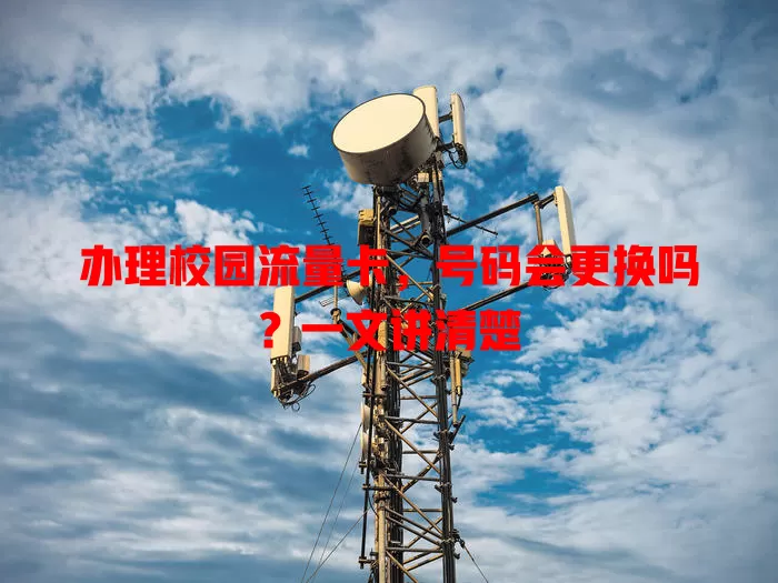 办理校园流量卡，号码会更换吗？一文讲清楚