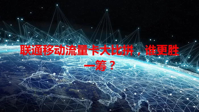 联通移动流量卡大比拼，谁更胜一筹？