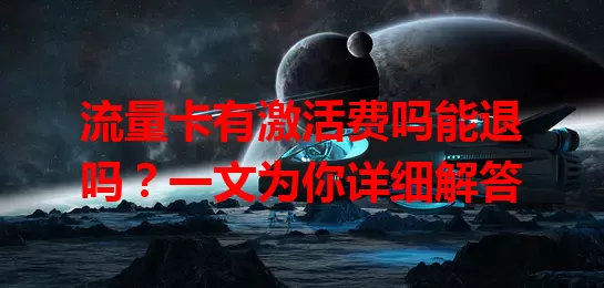 流量卡有激活费吗能退吗？一文为你详细解答