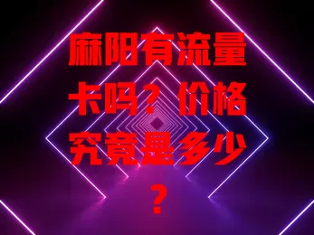 麻阳有流量卡吗？价格究竟是多少？