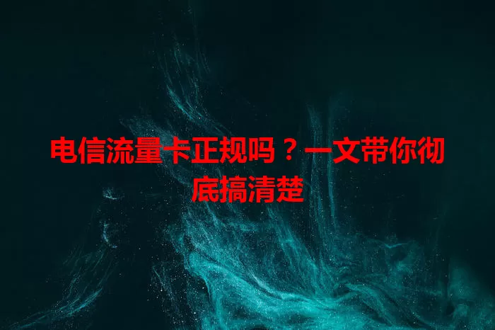 电信流量卡正规吗？一文带你彻底搞清楚
