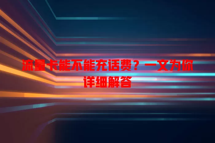 流量卡能不能充话费？一文为你详细解答