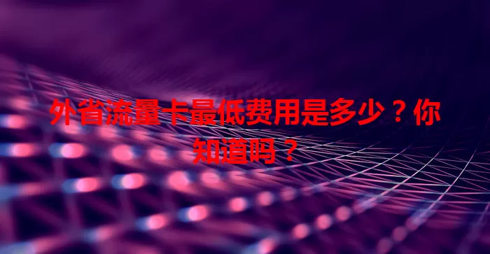外省流量卡最低费用是多少？你知道吗？
