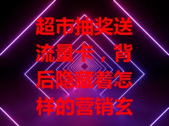 超市抽奖送流量卡，背后隐藏着怎样的营销玄机？