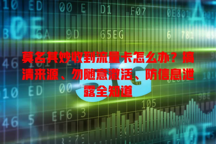 莫名其妙收到流量卡怎么办？搞清来源、勿随意激活、防信息泄露全知道
