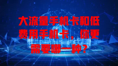 大流量手机卡和低费用手机卡，你更需要哪一种？