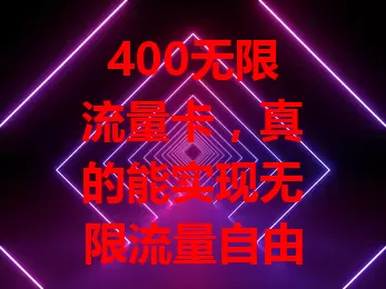 400无限流量卡，真的能实现无限流量自由吗？