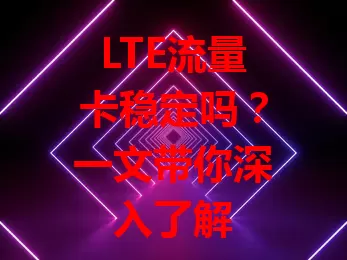 LTE流量卡稳定吗？一文带你深入了解