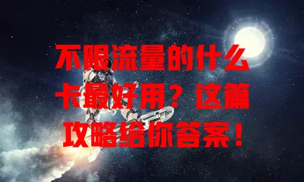 不限流量的什么卡最好用？这篇攻略给你答案！