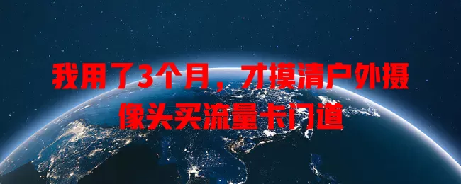 我用了3个月，才摸清户外摄像头买流量卡门道