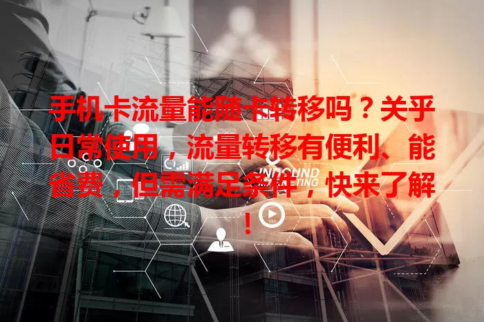 手机卡流量能随卡转移吗？关乎日常使用，流量转移有便利、能省费，但需满足条件，快来了解！
