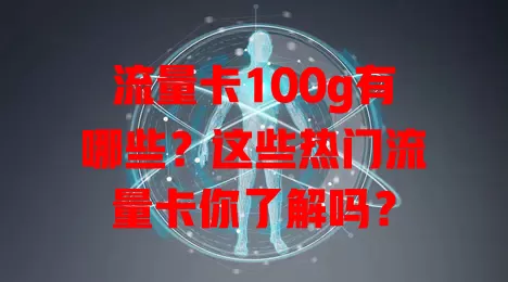 流量卡100g有哪些？这些热门流量卡你了解吗？