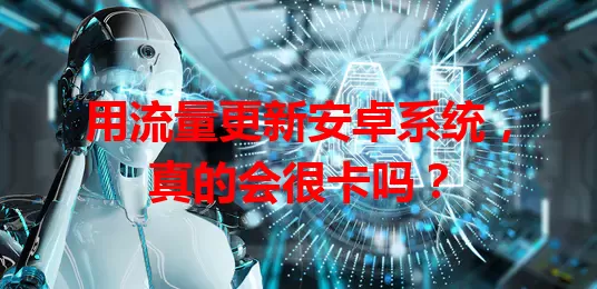 用流量更新安卓系统，真的会很卡吗？