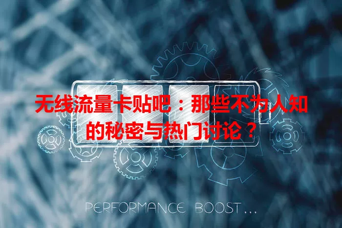 无线流量卡贴吧：那些不为人知的秘密与热门讨论？