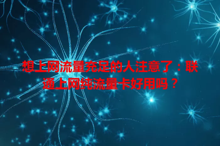 想上网流量充足的人注意了：联通上网纯流量卡好用吗？