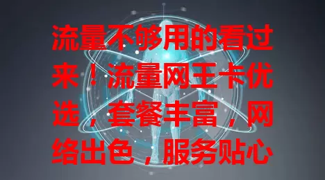 流量不够用的看过来！流量网王卡优选，套餐丰富，网络出色，服务贴心，告别流量困扰，畅享网络精彩