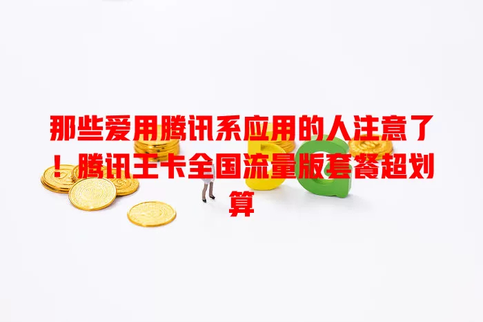 那些爱用腾讯系应用的人注意了！腾讯王卡全国流量版套餐超划算