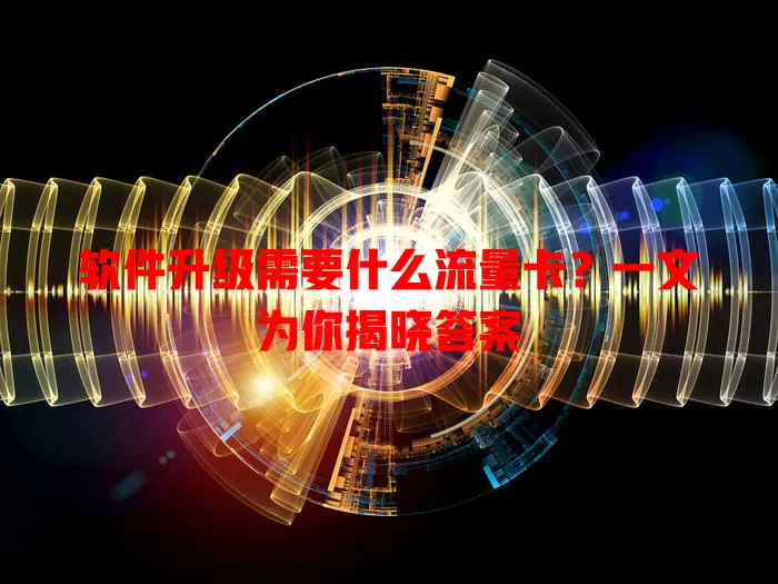 软件升级需要什么流量卡？一文为你揭晓答案