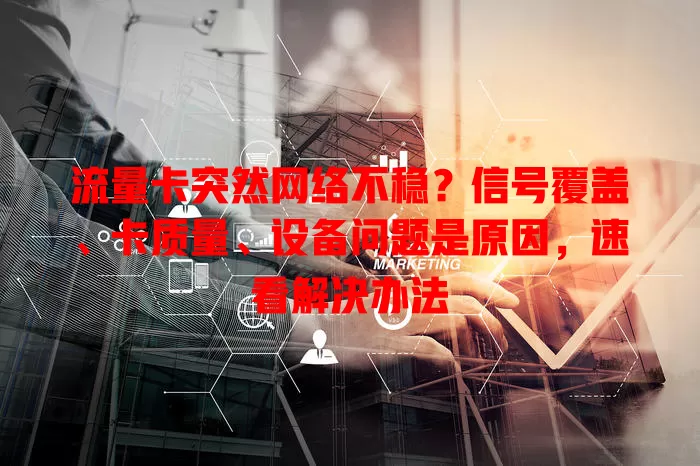 流量卡突然网络不稳？信号覆盖、卡质量、设备问题是原因，速看解决办法