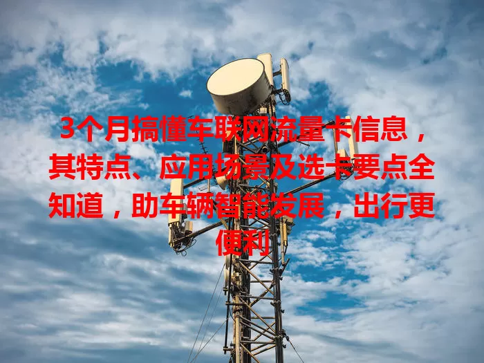 3个月搞懂车联网流量卡信息，其特点、应用场景及选卡要点全知道，助车辆智能发展，出行更便利
