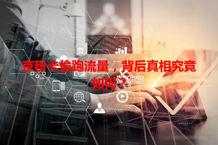 京粉卡偷跑流量，背后真相究竟如何？
