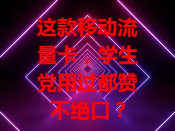 这款移动流量卡，学生党用过都赞不绝口？