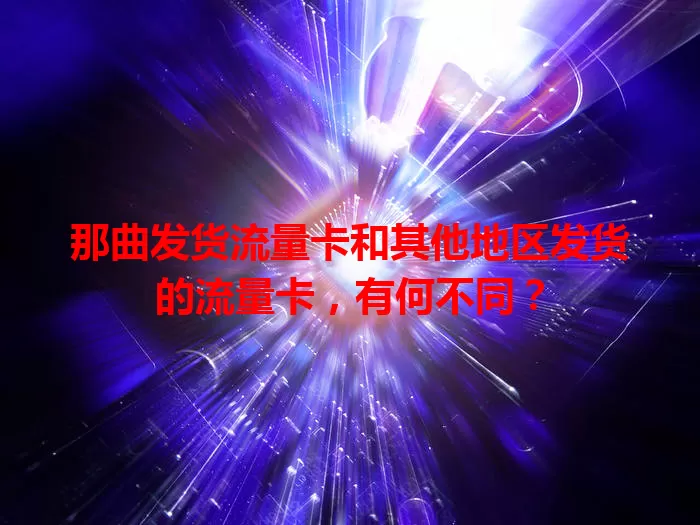 那曲发货流量卡和其他地区发货的流量卡，有何不同？