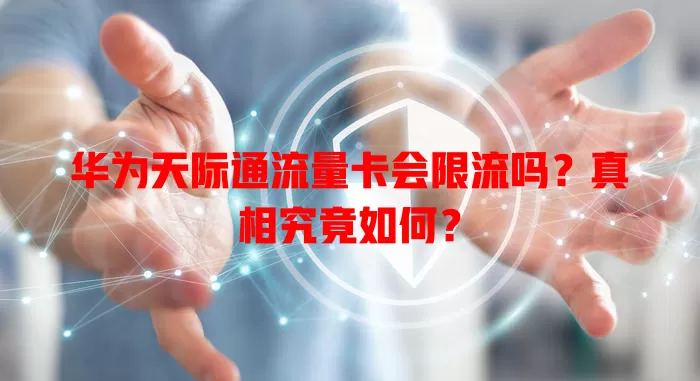 华为天际通流量卡会限流吗？真相究竟如何？