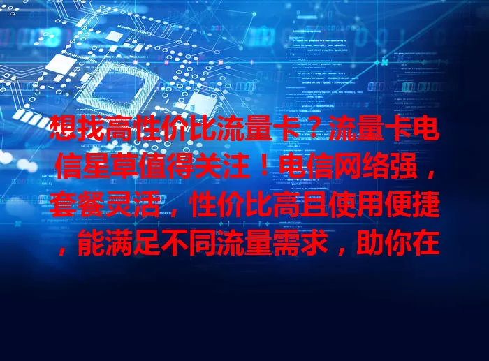 想找高性价比流量卡？流量卡电信星草值得关注！电信网络强，套餐灵活，性价比高且使用便捷，能满足不同流量需求，助你在数字世界畅游无阻！