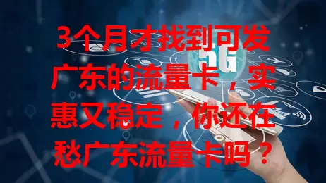 3个月才找到可发广东的流量卡，实惠又稳定，你还在愁广东流量卡吗？