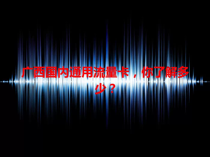 广西国内通用流量卡，你了解多少？