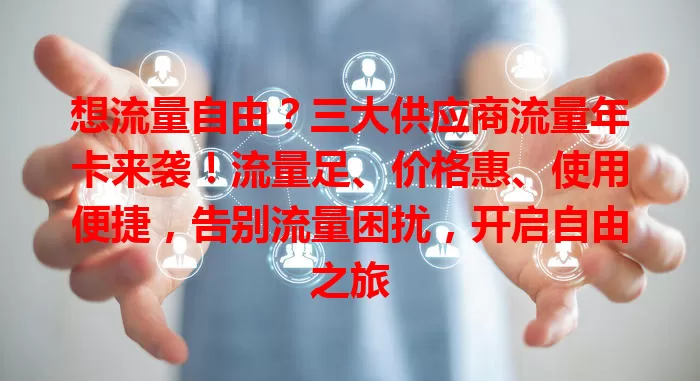 想流量自由？三大供应商流量年卡来袭！流量足、价格惠、使用便捷，告别流量困扰，开启自由之旅