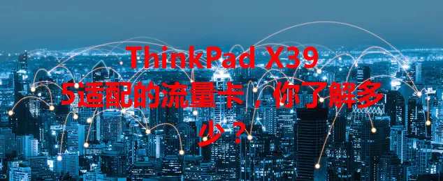 ThinkPad X395适配的流量卡，你了解多少？