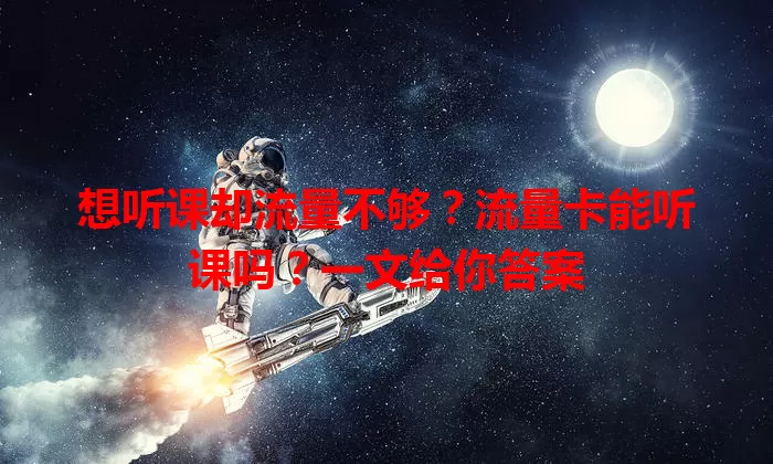 想听课却流量不够？流量卡能听课吗？一文给你答案