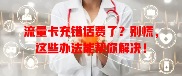 流量卡充错话费了？别慌，这些办法能帮你解决！