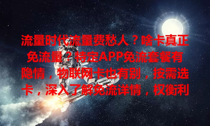 流量时代流量费愁人？啥卡真正免流量？特定APP免流套餐有隐情，物联网卡也有别，按需选卡，深入了解免流详情，权衡利弊找适合方案