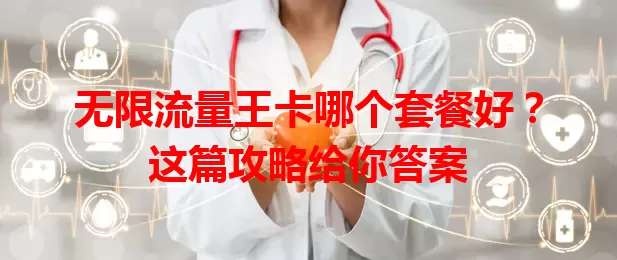 无限流量王卡哪个套餐好？这篇攻略给你答案