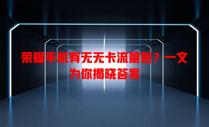 荣耀手机有无无卡流量包？一文为你揭晓答案