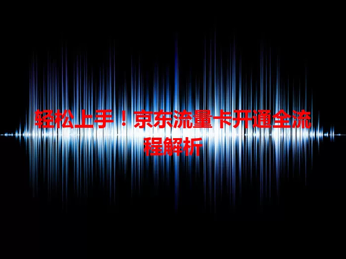 轻松上手！京东流量卡开通全流程解析