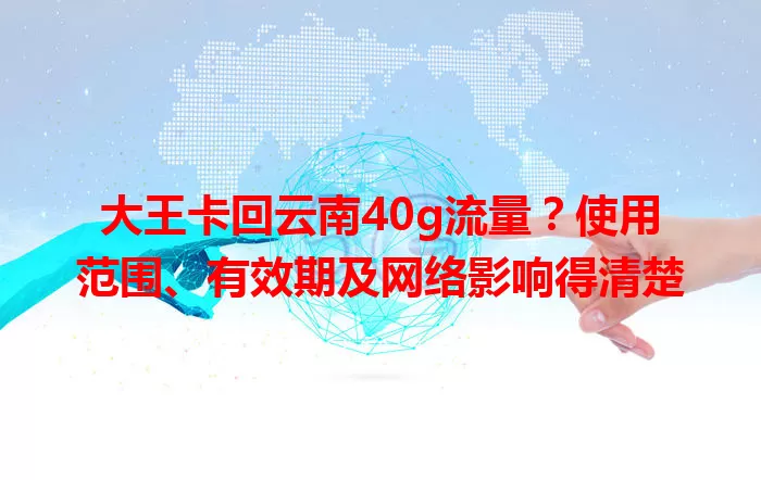 大王卡回云南40g流量？使用范围、有效期及网络影响得清楚