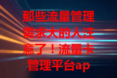 那些流量管理需求大的人注意了！流量卡管理平台app来袭