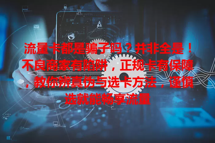 流量卡都是骗子吗？并非全是！不良商家有陷阱，正规卡有保障，教你辨真伪与选卡方法，谨慎选就能畅享流量