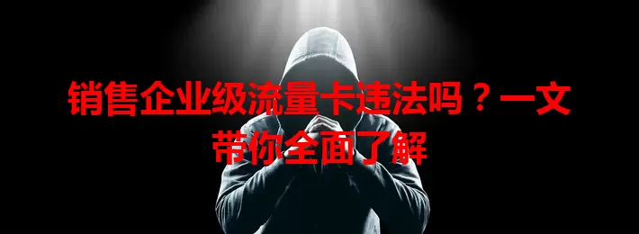 销售企业级流量卡违法吗？一文带你全面了解