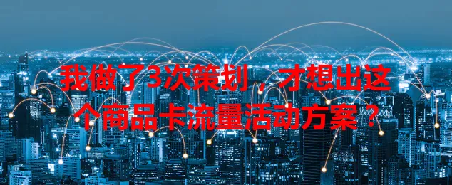 我做了3次策划，才想出这个商品卡流量活动方案？