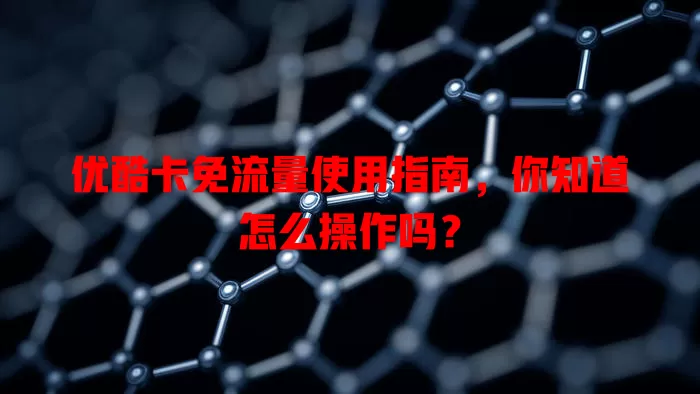 优酷卡免流量使用指南，你知道怎么操作吗？