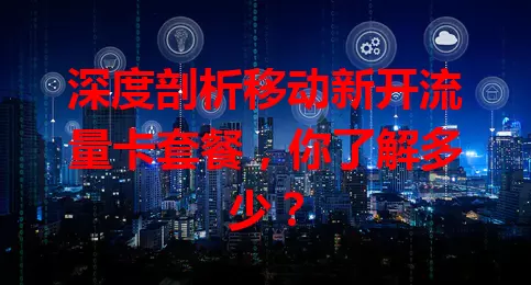 深度剖析移动新开流量卡套餐，你了解多少？