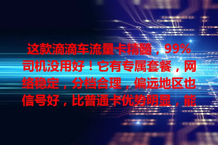 这款滴滴车流量卡精髓，99%司机没用好！它有专属套餐，网络稳定，分档合理，偏远地区也信号好，比普通卡优势明显，能助司机高效便捷接单，创造更多收益